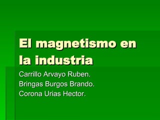 El magnetismo en la industria Carrillo Arvayo Ruben. Bringas Burgos Brando. Corona Urias Hector. 