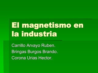 El magnetismo en
la industria
Carrillo Arvayo Ruben.
Bringas Burgos Brando.
Corona Urias Hector.
 