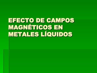 EFECTO DE CAMPOS MAGNÉTICOS EN METALES LÍQUIDOS  