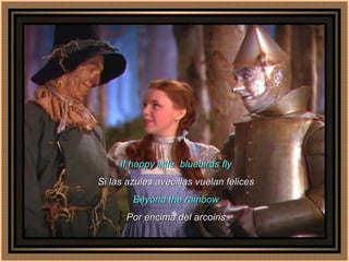 If happy little  bluebirds fly Si las azules avecillas vuelan felices Beyond the rainbow Por encima del arcoiris 