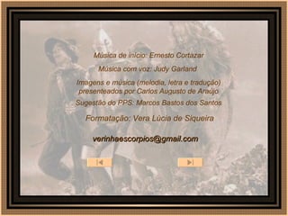 Música de início: Ernesto Cortazar Formatação: Vera Lúcia de Siqueira Imagens e música (melodia, letra e tradução) presenteados por Carlos Augusto de Araújo [email_address] Sugestão do PPS: Marcos Bastos dos Santos Música com voz: Judy Garland 