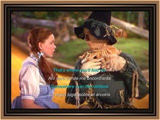 That’s where you‘ll find me Ahí será donde me encontrarás Somewhere over the rainbow En algún lugar sobre el arcoiris 