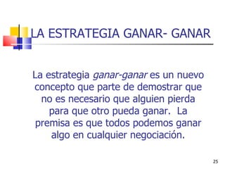 LA ESTRATEGIA GANAR- GANAR La estrategia  ganar-ganar  es un nuevo concepto que parte de demostrar que no es necesario que alguien pierda para que otro pueda ganar.  La premisa es que todos podemos ganar algo en cualquier negociación. 