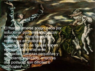 El manierismo se preocupaba por solucionar problemas artísticos intrincados, como desnudos retratados en posturas complicadas. Las figuras tienen  extremidades raramente alargadas, cabezas pequeñas y semblante estilizado, mientras sus posturas son difíciles o artificiales 