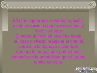 Ella fue capturada, enviada a prisión  y nunca volvió a saber de su esposo,  ni de su hogar. El padre la llevó en el coche hasta  su casa y ofreció regalarle el mantel, pero ella lo rechazó diciéndole  que era lo menos que podía hacer después de la amabilidad que él había tenido con ella. 