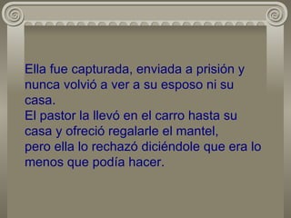 Ella fue capturada, enviada a prisión y nunca volvió a ver a su esposo ni su casa. El pastor la llevó en el carro hasta su casa y ofreció regalarle el mantel, pero ella lo rechazó diciéndole que era lo menos que podía hacer. 