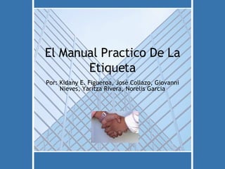 El Manual Practico De La Etiqueta Por: Kidany E. Figueroa, Jos é Collazo, Giovanni Nieves, Yaritza Rivera, Norelis Garcia 
