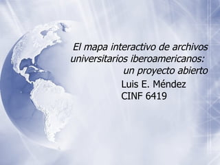 El mapa interactivo de archivos universitarios iberoamericanos:  un proyecto abierto Luis E. Méndez CINF 6419 