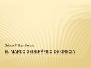 EL MARCO GEOGRÁFICO DE GRECIA
Griego 1º Bachillerato
 