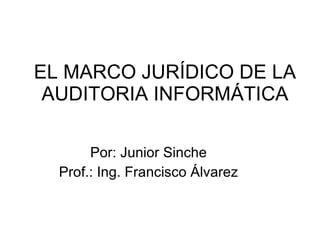 EL MARCO JURÍDICO DE LA AUDITORIA INFORMÁTICA Por: Junior Sinche Prof.: Ing. Francisco Álvarez 