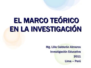 EL MARCO TEÓRICO EN LA INVESTIGACIÓN   Mg. Lilia Calderón Almerco Investigación Educativa 2011 Lima – Perú 