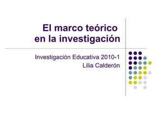 El marco teórico  en la investigación Investigación Educativa 2010-1 Lilia Calderón 