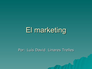 El marketing Por: Luís David  Linares Trelles 