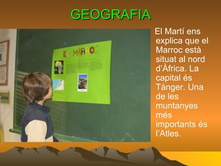GEOGRAFIA El Martí ens explica que el Marroc està situat al nord d’Àfrica. La capital és Tànger. Una de les muntanyes més importants és l’Atles. 