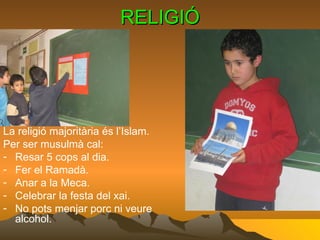 RELIGIÓ La religió majoritària és l’Islam. Per ser musulmà cal: Resar 5 cops al dia. Fer el Ramadà. Anar a la Meca. Celebrar la festa del xai. No pots menjar porc ni veure alcohol. 