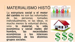 MATERIALISMO HISTÓRICO
La estructura social y el motor
del cambio no son las voluntades
de las personas tomadas
individualmente, ni las ideas, ni
mucho menos la voluntad divina,
sino lo material, la vida
económica y social reales del
hombre, las necesidades
económicas y los intereses
económicos de los distintos
grupos sociales.
 