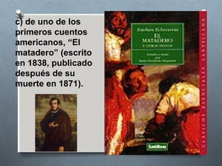 c) de uno de los
primeros cuentos
americanos, “El
matadero” (escrito
en 1838, publicado
después de su
muerte en 1871).
 