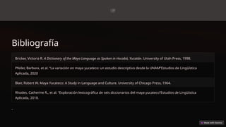 Bibliografía
Bricker, Victoria R. A Dictionary of the Maya Language as Spoken in Hocabá, Yucatán. University of Utah Press, 1998.
Pfeiler, Barbara, et al. “La variación en maya yucateco: un estudio descriptivo desde la UNAM”Estudios de Lingüística
Aplicada, 2020
Blair, Robert W. Maya Yucateco: A Study in Language and Culture. University of Chicago Press, 1964.
Rhodes, Catherine R., et al. “Exploración lexicográfica de seis diccionarios del maya yucateco”Estudios de Lingüística
Aplicada, 2018.
-
 