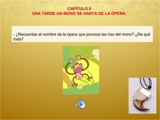 CAPÍTULO 8
UNA TARDE UN MONO SE HARTA DE LA ÓPERA
- ¿Recuerdas el nombre de la ópera que provoca las iras del mono? ¿De qué
trata?
 