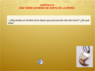 CAPÍTULO 8
UNA TARDE UN MONO SE HARTA DE LA ÓPERA
- ¿Recuerdas el nombre de la ópera que provoca las iras del mono? ¿De qué
trata?
 