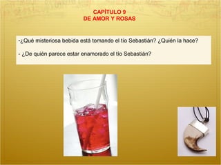CAPÍTULO 9
DE AMOR Y ROSAS
-¿Qué misteriosa bebida está tomando el tío Sebastián? ¿Quién la hace?
- ¿De quién parece estar enamorado el tío Sebastián?
 