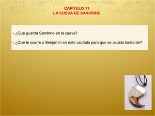CAPÍTULO 11
LA CUEVA DE SANDRINE
- ¿Qué guarda Sandrine en la cueva?
- ¿Qué le ocurre a Benjamín en este capítulo para que se asuste bastante?
 