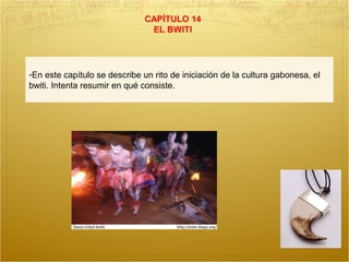 CAPÍTULO 14
EL BWITI
-En este capítulo se describe un rito de iniciación de la cultura gabonesa, el
bwiti. Intenta resumir en qué consiste.
 