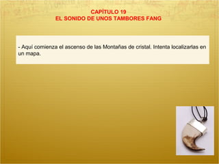 CAPÍTULO 19
EL SONIDO DE UNOS TAMBORES FANG
- Aquí comienza el ascenso de las Montañas de cristal. Intenta localizarlas en
un mapa.
 