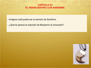 CAPÍTULO 23
EL REENCUENTRO CON SANDRINE
- Imagina cuál puede ser el secreto de Sandrine.
- ¿Qué te parece la reacción de Benjamín al conocerlo?
 