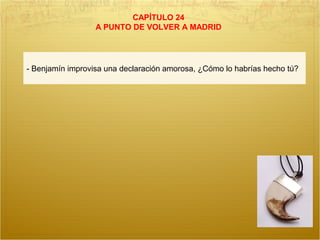 CAPÍTULO 24
A PUNTO DE VOLVER A MADRID
- Benjamín improvisa una declaración amorosa, ¿Cómo lo habrías hecho tú?
 
