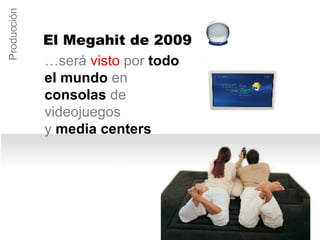 … será  visto  por   todo el mundo   en   consolas   de videojuegos  y   media centers Producción El Megahit de 2009 