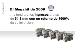 … y tendrá unos  ingresos  brutos  de  $1.8 mm con un retorno de 1600%  de su inversi ón Producción El Megahit de 2009 