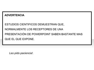 ADVERTENCIA  ESTUDIOS CIENTIFICOS DEMUESTRAN QUE, NORMALMENTE LOS RECEPTORES DE UNA PRESENTACIÓN DE POWERPOINT SABEN BASTANTE MAS QUE EL QUE EXPONE. Les pido paciencia!. 