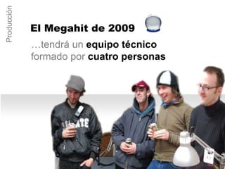 … tendrá un  equipo técnico  formado por  cuatro personas Producción El Megahit de 2009 
