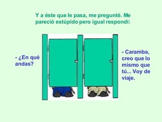 - ¿En qué andas? Y a éste que le pasa, me pregunté. Me pareció estúpido pero igual respondí:   - Caramba, creo que lo mismo que tú... Voy de viaje. 