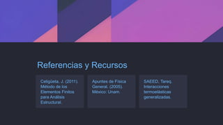 Referencias y Recursos
Celigüeta, J. (2011).
Método de los
Elementos Finitos
para Análisis
Estructural.
Apuntes de Física
General. (2005).
México: Unam.
SAEED, Tareq.
Interacciones
termoelásticas
generalizadas.
 