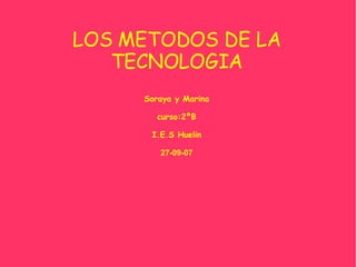 LOS METODOS DE LA TECNOLOGIA Soraya y Marina curso:2ºB I.E.S Huelin 27-09-07 