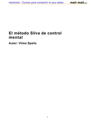 El método Silva de control
mental
Autor: Vilma Spalla
1
mailxmail - Cursos para compartir lo que sabes
 