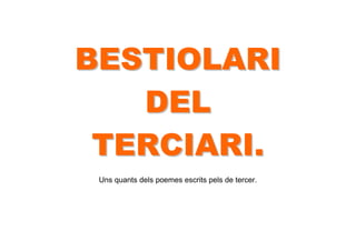 BESTIOLARI
   DEL
 TERCIARI.
 Uns quants dels poemes escrits pels de tercer.
 