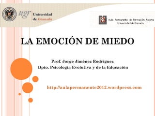 LA EMOCIÓN DE MIEDO
Prof. Jorge Jiménez Rodríguez
Dpto. Psicología Evolutiva y de la Educación
http://aulapermanente2012.wordpress.com
 