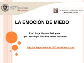 LA EMOCIÓN DE MIEDO
Prof. Jorge Jiménez Rodríguez
Dpto. Psicología Evolutiva y de la Educación
http://aulapermanente2012.wordpress.com
 