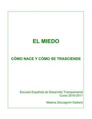 EL MIEDO


       CÓMO NACE Y CÓMO SE TRASCIENDE
	
  




          Escuela Española de Desarrollo Transpersonal
                                     Curso 2010-2011

                            Malena Zaccagnini Galland
 
