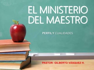 EL MINISTERIO
DEL MAESTRO
PERFILY CUALIDADES
PASTOR: GILBERTO VÁSQUEZ H.
 