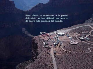 Para clavar la estructura a la pared del cañón, se han utilizado los pernos de acero más grandes del mundo.  