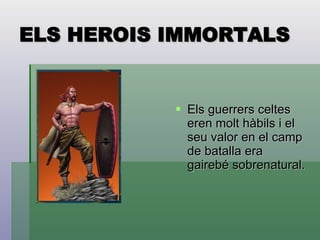ELS HEROIS IMMORTALS Els guerrers celtes eren molt hàbils i el seu valor en el camp de batalla era gairebé sobrenatural. 