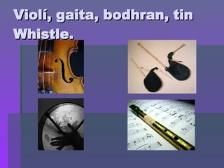 Violí, gaita, bodhran, tin Whistle. 
