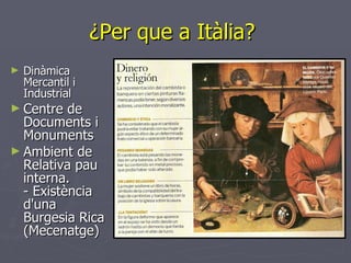 ¿Per que a Itàlia?  Dinàmica Mercantil i Industrial  Centre de Documents i Monuments  Ambient de Relativa pau interna.  -  Existència d'una Burgesia Rica (Mecenatge)  