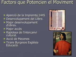 Factors que Potencien el Moviment  Aparició de la Impremta,1445 Desenvolupament del Llibre.  Major desenvolupament d'obres.  Major accés  Rapidesa de l'intercanvi cultural.  Acció de Mecenes  Tirans Burgesos Església Educació.  