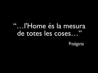 “…l'Home és la mesura  de totes les coses…”  Protágoras 