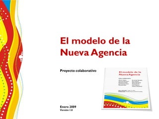 El modelo de la
Nueva Agencia
Proyecto colaborativo




Enero 2009
Versión 1.0
 